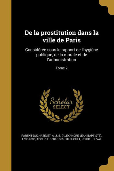 De La Prostitution Dans La Ville De Paris: Consideree Sous Le Rapport De L'Hygi?e Publique, De La Morale Et De L'Administration; Tome 2 (French Edition)