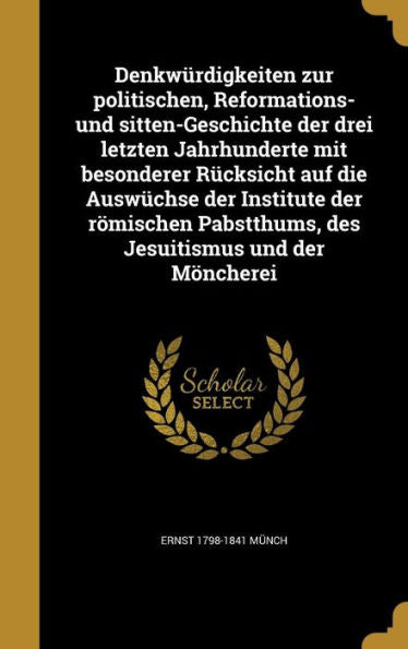 Denkwurdigkeiten Zur Politischen, Reformations- Und Sitten-Geschichte Der Drei Letzten Jahrhunderte Mit Besonderer R?ksicht Auf Die Ausw?hse Der ... Und Der M?cherei (German Edition)