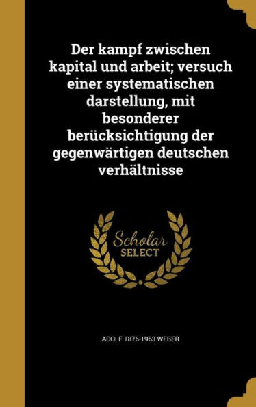 Der Kampf Zwischen Kapital Und Arbeit; Versuch Einer Systematischen Darstellung, Mit Besonderer Ber?ksichtigung Der Gegenwartigen Deutschen Verh?tnisse (German Edition)