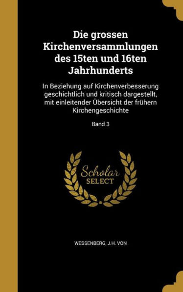 Die Grossen Kirchenversammlungen Des 15Ten Und 16Ten Jahrhunderts: In Beziehung Auf Kirchenverbesserung Geschichtlich Und Kritisch Dargestellt, Mit ... Kirchengeschichte; Band 3 (German Edition)