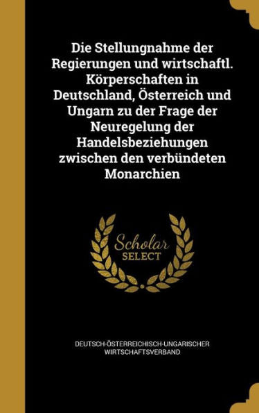 Die Stellungnahme Der Regierungen Und Wirtschaftl. K?perschaften In Deutschland, Osterreich Und Ungarn Zu Der Frage Der Neuregelung Der ... Den Verb?deten Monarchien (German Edition)