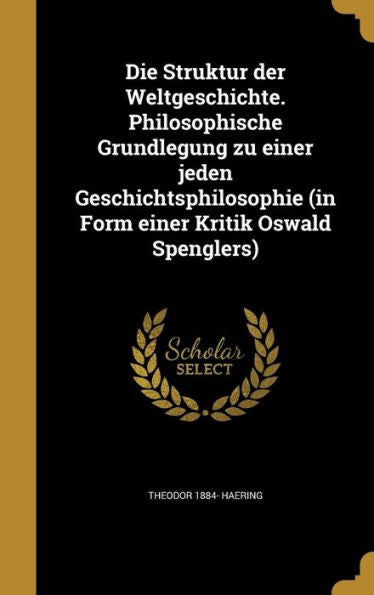 Die Struktur Der Weltgeschichte. Philosophische Grundlegung Zu Einer Jeden Geschichtsphilosophie (In Form Einer Kritik Oswald Spenglers) (German Edition)