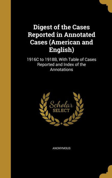Digest Of The Cases Reported In Annotated Cases (American And English): 1916C To 1918B, With Table Of Cases Reported And Index Of The Annotations