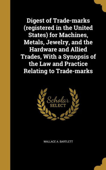 Digest Of Trade-Marks (Registered In The United States) For Machines, Metals, Jewelry, And The Hardware And Allied Trades, With A Synopsis Of The Law And Practice Relating To Trade-Marks