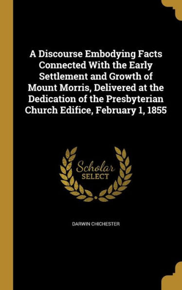 A Discourse Embodying Facts Connected With The Early Settlement And Growth Of Mount Morris, Delivered At The Dedication Of The Presbyterian Church Edifice, February 1, 1855