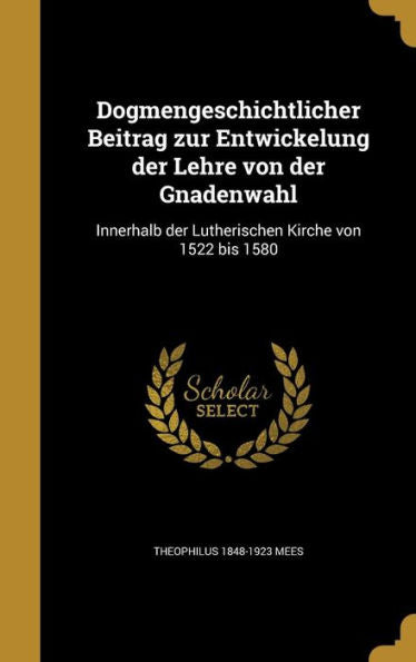 Dogmengeschichtlicher Beitrag Zur Entwickelung Der Lehre Von Der Gnadenwahl: Innerhalb Der Lutherischen Kirche Von 1522 Bis 1580 (German Edition)
