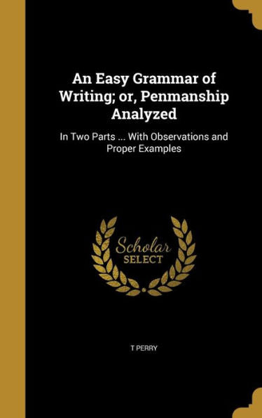 An Easy Grammar Of Writing; Or, Penmanship Analyzed: In Two Parts ... With Observations And Proper Examples