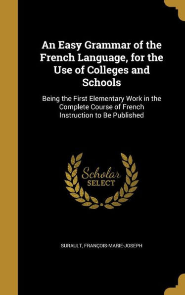 An Easy Grammar Of The French Language, For The Use Of Colleges And Schools: Being The First Elementary Work In The Complete Course Of French Instruction To Be Published