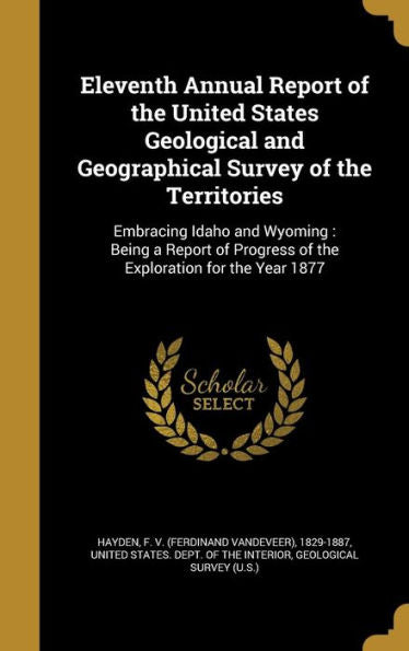 Eleventh Annual Report Of The United States Geological And Geographical Survey Of The Territories: Embracing Idaho And Wyoming: Being A Report Of Progress Of The Exploration For The Year 1877