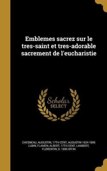Emblemes Sacrez Sur Le Tres-Saint Et Tres-Adorable Sacrement De L'Eucharistie (French Edition)