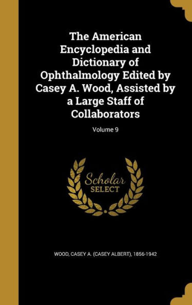 The American Encyclopedia And Dictionary Of Ophthalmology Edited By Casey A. Wood, Assisted By A Large Staff Of Collaborators; Volume 9