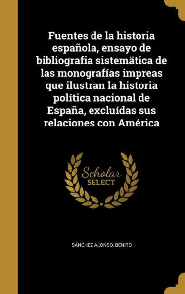 Fuentes De La Historia Espanla, Ensayo De Bibliografia Sistematica De Las Monograf?as Impreas Que Ilustran La Historia Pol?ica Nacional De Espa?, ... Sus Relaciones Con America (Spanish Edition)