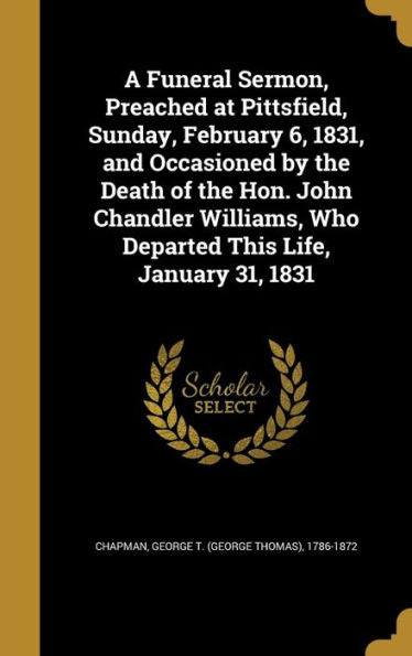 A Funeral Sermon, Preached At Pittsfield, Sunday, February 6, 1831, And Occasioned By The Death Of The Hon. John Chandler Williams, Who Departed This Life, January 31, 1831