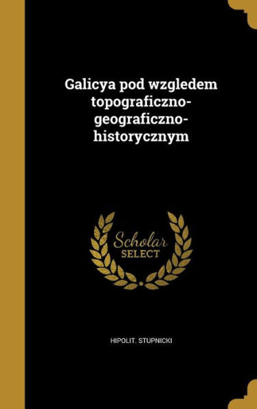 Galicya Pod Wzgledem Topograficzno-Geograficzno-Historycznym (Polish Edition)
