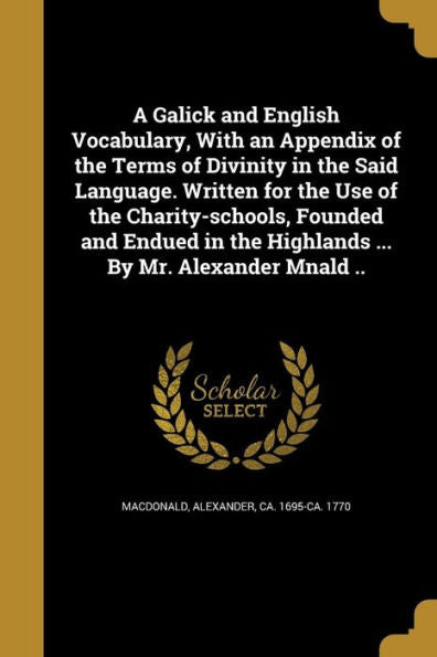 A Galick And English Vocabulary, With An Appendix Of The Terms Of Divinity In The Said Language. Written For The Use Of The Charity-Schools, Founded ... The Highlands ... By Mr. Alexander Mnald ..
