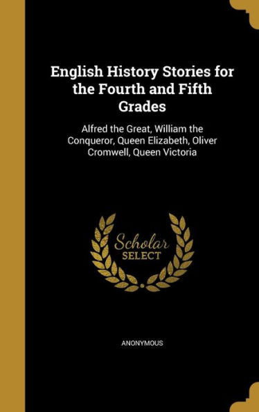 English History Stories For The Fourth And Fifth Grades: Alfred The Great, William The Conqueror, Queen Elizabeth, Oliver Cromwell, Queen Victoria