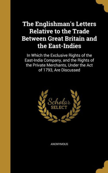 The Englishman's Letters Relative To The Trade Between Great Britain And The East-Indies: In Which The Exclusive Rights Of The East-India Company, And ... Under The Act Of 1793, Are Discussed
