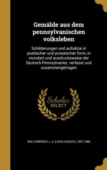 Gem?de Aus Dem Pennsylvanischen Volksleben: Schilderungen Und Aufsatze In Poetischer Und Prosaischer Form, In Mundart Und Ausdrucksweise Der ... Und Zusammengetragen (German Edition)