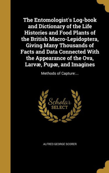 The Entomologist's Log-Book And Dictionary Of The Life Histories And Food Plants Of The British Macro-Lepidoptera, Giving Many Thousands Of Facts And ... Pup? And Imagines: Methods Of Capture: ...