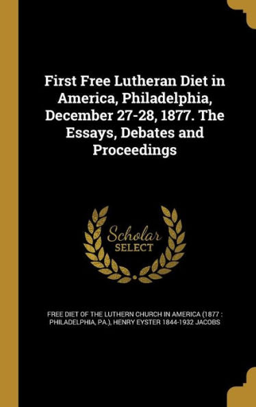First Free Lutheran Diet In America, Philadelphia, December 27-28, 1877. The Essays, Debates And Proceedings