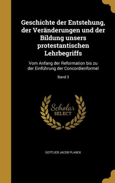 Geschichte Der Entstehung, Der Ver?derungen Und Der Bildung Unsers Protestantischen Lehrbegriffs: Vom Anfang Der Reformation Bis Zu Der Einf?rung Der Concordienformel; Band 3 (German Edition)