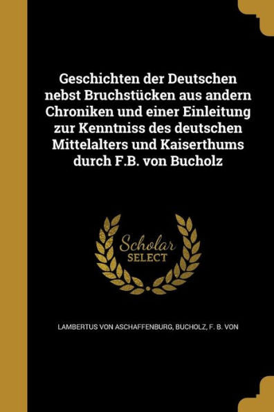 Geschichten Der Deutschen Nebst Bruchst?ken Aus Andern Chroniken Und Einer Einleitung Zur Kenntniss Des Deutschen Mittelalters Und Kaiserthums Durch F.B. Von Bucholz (German Edition)