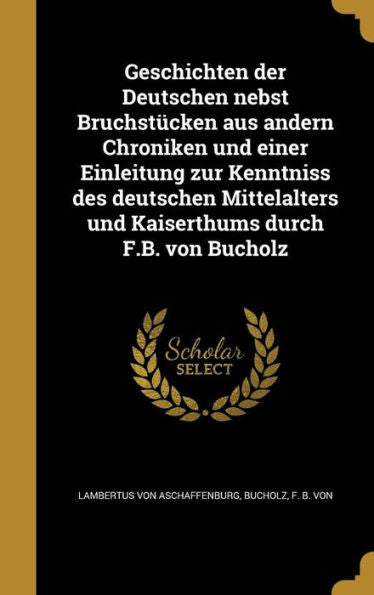 Geschichten Der Deutschen Nebst Bruchst?ken Aus Andern Chroniken Und Einer Einleitung Zur Kenntniss Des Deutschen Mittelalters Und Kaiserthums Durch F.B. Von Bucholz (German Edition)