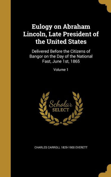 Eulogy On Abraham Lincoln, Late President Of The United States: Delivered Before The Citizens Of Bangor On The Day Of The National Fast, June 1St, 1865; Volume 1
