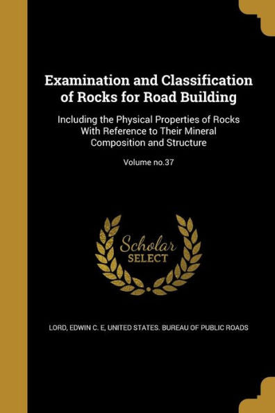 Examination And Classification Of Rocks For Road Building: Including The Physical Properties Of Rocks With Reference To Their Mineral Composition And Structure; Volume No.37