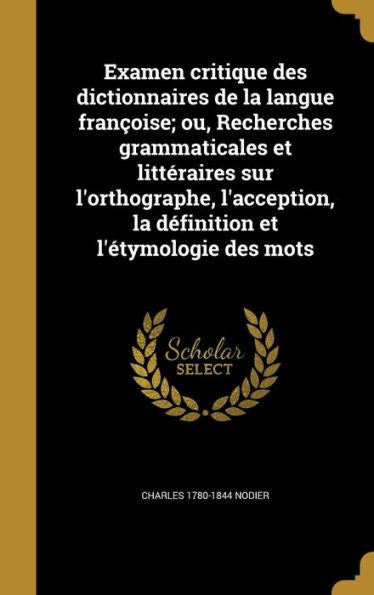 Examen Critique Des Dictionnaires De La Langue Fran?ise; Ou, Recherches Grammaticales Et Litteraires Sur L'Orthographe, L'Acception, La D?inition Et L'Etymologie Des Mots (French Edition)