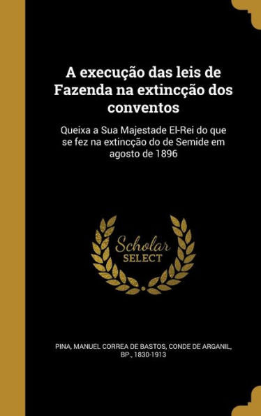 A Execu?o Das Leis De Fazenda Na Extinc?o Dos Conventos: Queixa A Sua Majestade El-Rei Do Que Se Fez Na Extinc?o Do De Semide Em Agosto De 1896 (Portuguese Edition)