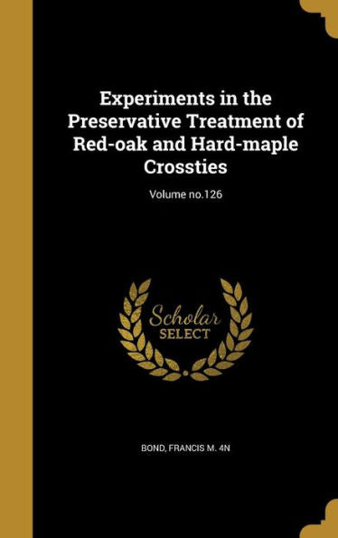 Experiments In The Preservative Treatment Of Red-Oak And Hard-Maple Crossties; Volume No.126