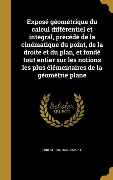 Expos?G?mEtrique Du Calcul Differentiel Et Int?ral, Preced?De La Cinematique Du Point, De La Droite Et Du Plan, Et Fond?Tout Entier Sur Les ... De La G?mEtrie Plane (French Edition)