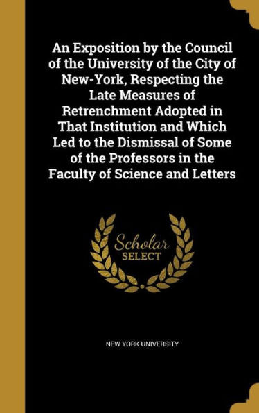 An Exposition By The Council Of The University Of The City Of New-York, Respecting The Late Measures Of Retrenchment Adopted In That Institution And ... In The Faculty Of Science And Letters