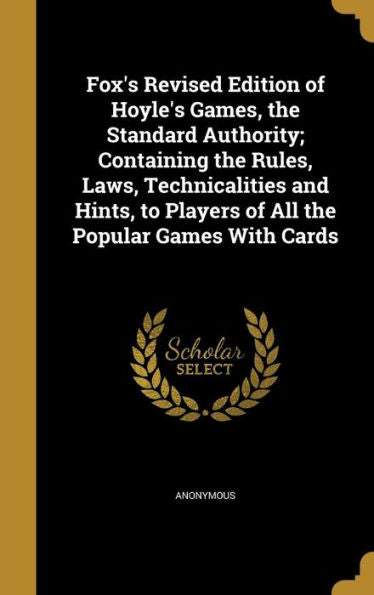 Fox's Revised Edition Of Hoyle's Games, The Standard Authority; Containing The Rules, Laws, Technicalities And Hints, To Players Of All The Popular Games With Cards