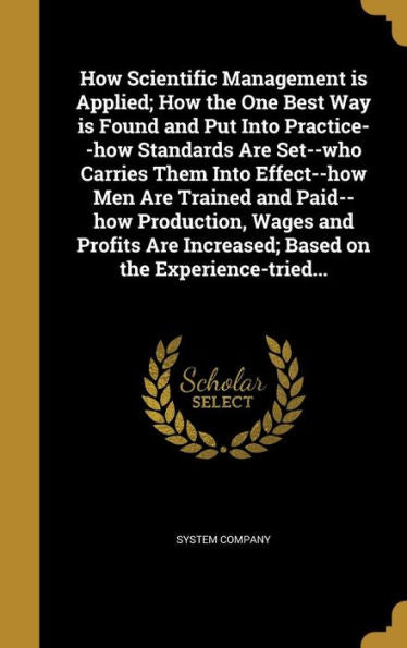 How Scientific Management Is Applied; How The One Best Way Is Found And Put Into Practice--How Standards Are Set--Who Carries Them Into Effect--How ... Increased; Based On The Experience-Tried...