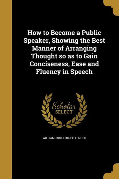 How To Become A Public Speaker, Showing The Best Manner Of Arranging Thought So As To Gain Conciseness, Ease And Fluency In Speech
