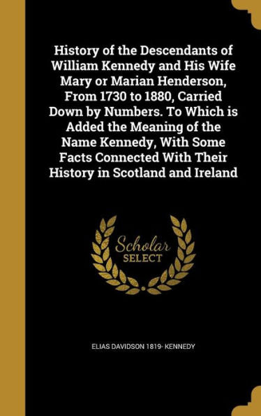 History Of The Descendants Of William Kennedy And His Wife Mary Or Marian Henderson, From 1730 To 1880, Carried Down By Numbers. To Which Is Added The ... With Their History In Scotland And Ireland