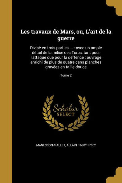 Les Travaux De Mars, Ou, L'Art De La Guerre: Divise?En Trois Parties ...: Avec Un Ample De?ail De La Milice Des Turcs, Tant Pour L'Attaque ... En Taille-Douce; Tome 2 (French Edition)