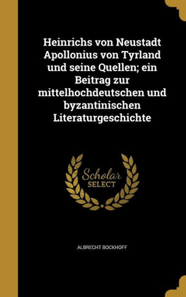 Heinrichs Von Neustadt Apollonius Von Tyrland Und Seine Quellen; Ein Beitrag Zur Mittelhochdeutschen Und Byzantinischen Literaturgeschichte (German Edition)