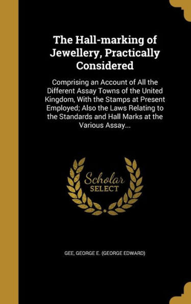 The Hall-Marking Of Jewellery, Practically Considered: Comprising An Account Of All The Different Assay Towns Of The United Kingdom, With The Stamps ... And Hall Marks At The Various Assay...