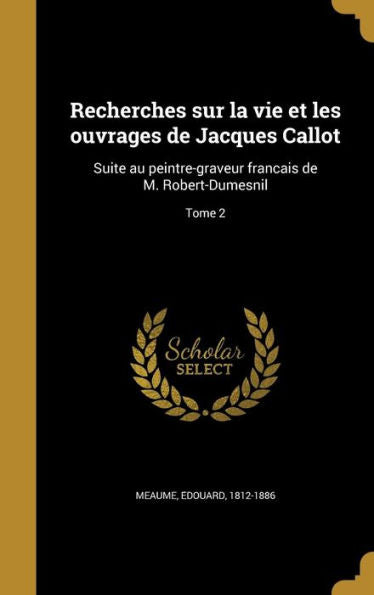 Recherches Sur La Vie Et Les Ouvrages De Jacques Callot: Suite Au Peintre-Graveur Franc?is De M. Robert-Dumesnil; Tome 2 (French Edition)