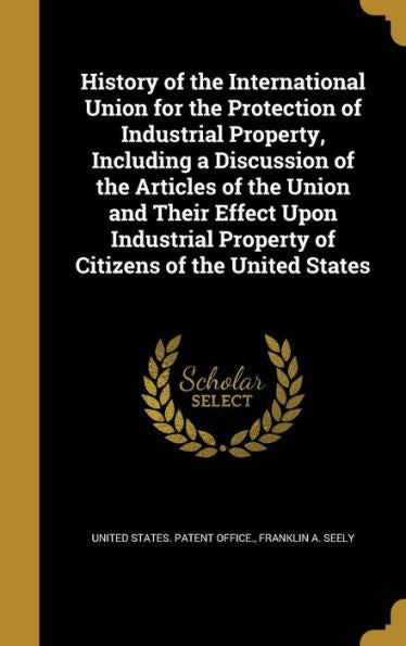 History Of The International Union For The Protection Of Industrial Property, Including A Discussion Of The Articles Of The Union And Their Effect ... Property Of Citizens Of The United States