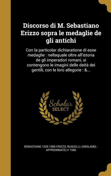 Discorso Di M. Sebastiano Erizzo Sopra Le Medaglie De Gli Antichi: Con La Particolar Dichiaratione Di Esse Medaglie: Nellaquale Oltre All'Istoria De ... Con Le Loro Allegorie: &... (Italian Edition)