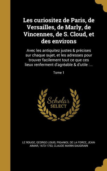 Les Curiositez De Paris, De Versailles, De Marly, De Vincennes, De S. Cloud, Et Des Environs: Avec Les Antiquitez Justes & Pre?ises Sur Chaque ... & D'Utile: ...; Tome 1 (French Edition)