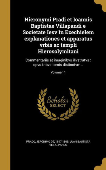 Hieronymi Pradi Et Ioannis Baptistae Villapandi E Societate Iesv In Ezechielem Explanationes Et Apparatus Vrbis Ac Templi Hierosolymitani: ... Distinctvm ..; Volumen 1 (Latin Edition)