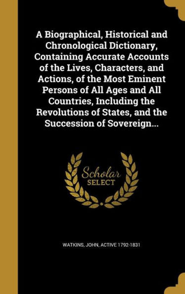 A Biographical, Historical And Chronological Dictionary, Containing Accurate Accounts Of The Lives, Characters, And Actions, Of The Most Eminent ... Of States, And The Succession Of Sovereign...