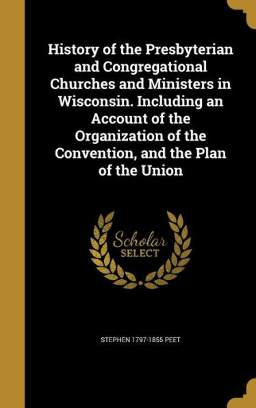 History Of The Presbyterian And Congregational Churches And Ministers In Wisconsin. Including An Account Of The Organization Of The Convention, And The Plan Of The Union
