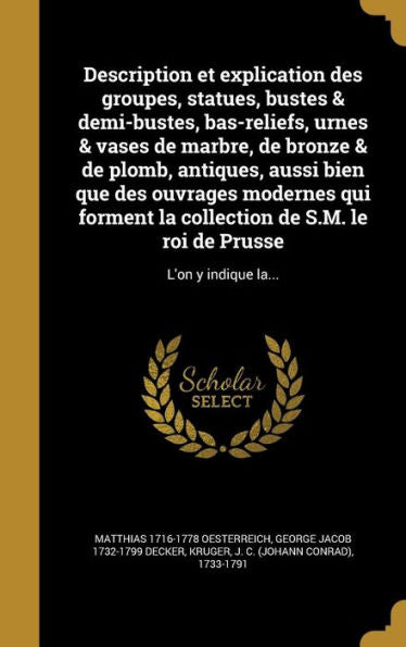Description Et Explication Des Groupes, Statues, Bustes & Demi-Bustes, Bas-Reliefs, Urnes & Vases De Marbre, De Bronze & De Plomb, Antiques, Aussi ... Prusse: L'On Y Indique La... (French Edition)