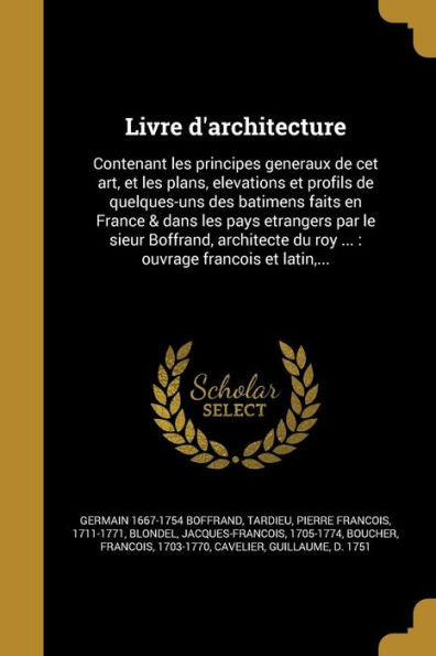 Livre D'Architecture: Contenant Les Principes Generaux De Cet Art, Et Les Plans, Elevations Et Profils De Quelques-Uns Des Batimens Faits En France & ... Franc?is Et Latin, ... (French Edition)